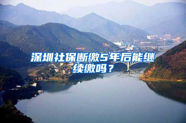 深圳社保断缴5年后能继续缴吗？