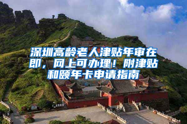 深圳高龄老人津贴年审在即，网上可办理！附津贴和颐年卡申请指南