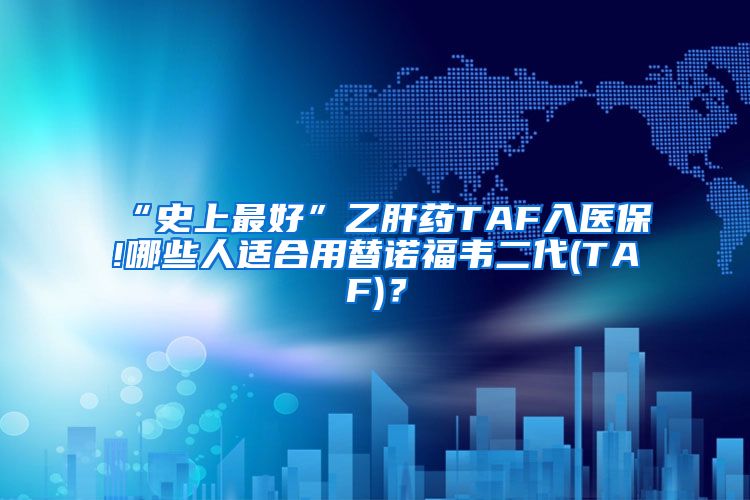 “史上最好”乙肝药TAF入医保!哪些人适合用替诺福韦二代(TAF)？