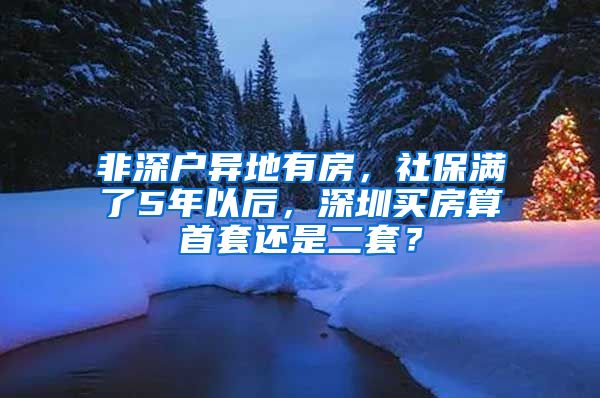 非深户异地有房，社保满了5年以后，深圳买房算首套还是二套？