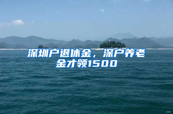 深圳户退休金，深户养老金才领1500