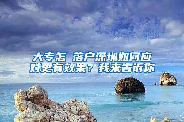 大专怎麼落户深圳如何应对更有效果？我来告诉你