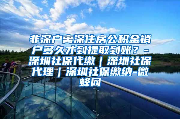 非深户离深住房公积金销户多久才到提取到账？-深圳社保代缴｜深圳社保代理｜深圳社保缴纳-微蜂网