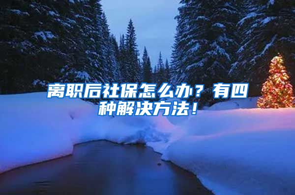 离职后社保怎么办？有四种解决方法！