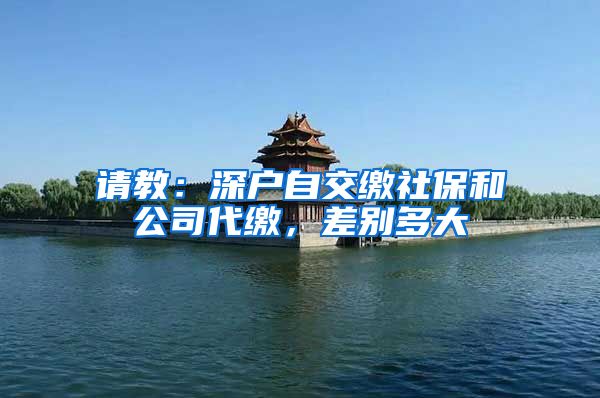 请教：深户自交缴社保和公司代缴，差别多大