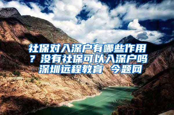 社保对入深户有哪些作用？没有社保可以入深户吗 深圳远程教育 今题网
