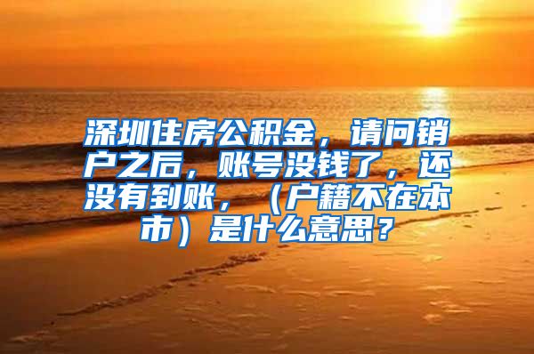 深圳住房公积金，请问销户之后，账号没钱了，还没有到账，（户籍不在本市）是什么意思？