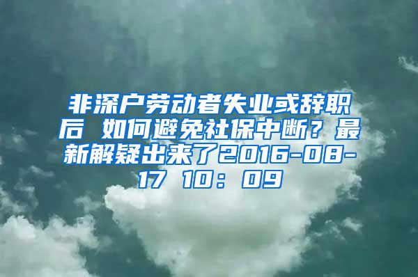 非深户劳动者失业或辞职后 如何避免社保中断？最新解疑出来了2016-08-17 10：09