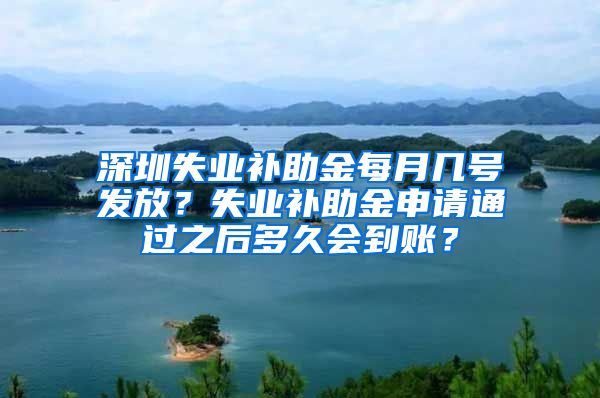 深圳失业补助金每月几号发放？失业补助金申请通过之后多久会到账？