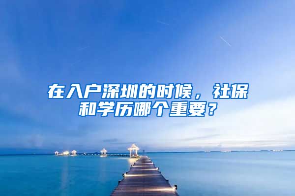 在入户深圳的时候，社保和学历哪个重要？