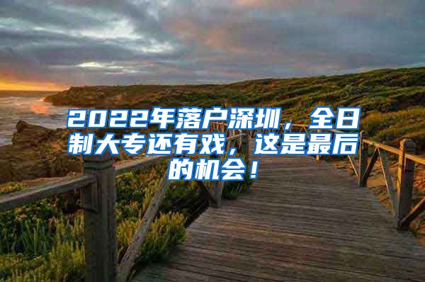 2022年落户深圳，全日制大专还有戏，这是最后的机会！