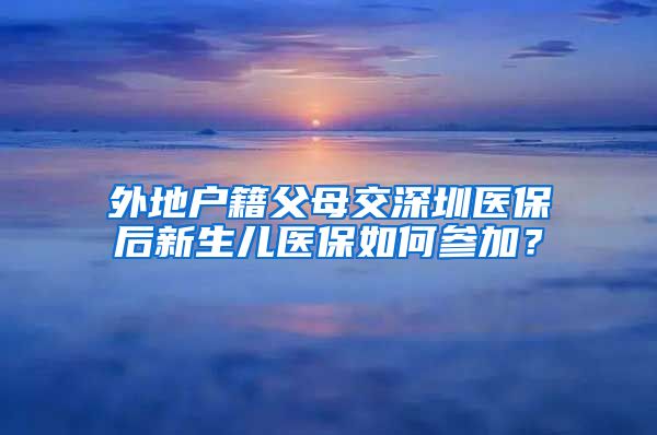 外地户籍父母交深圳医保后新生儿医保如何参加？