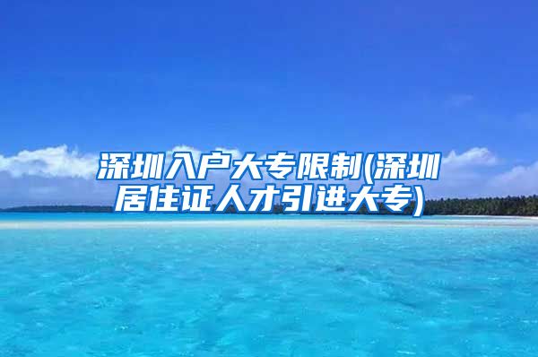 深圳入户大专限制(深圳居住证人才引进大专)
