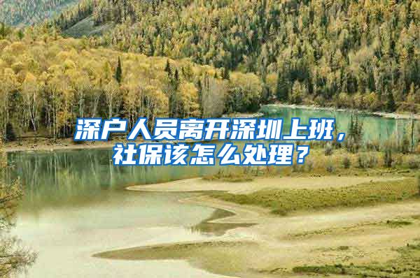 深户人员离开深圳上班，社保该怎么处理？