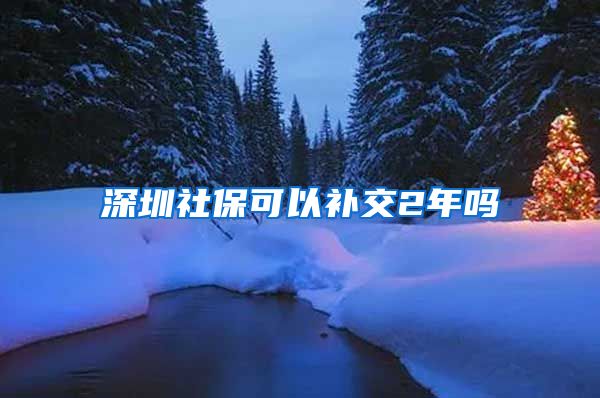 深圳社保可以补交2年吗