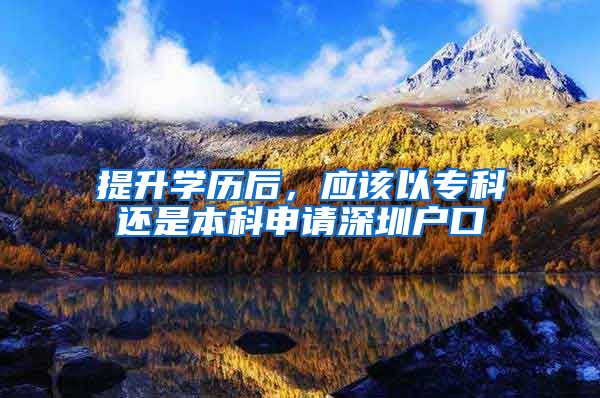 提升学历后，应该以专科还是本科申请深圳户口
