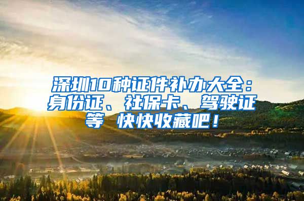 深圳10种证件补办大全：身份证、社保卡、驾驶证等 快快收藏吧！
