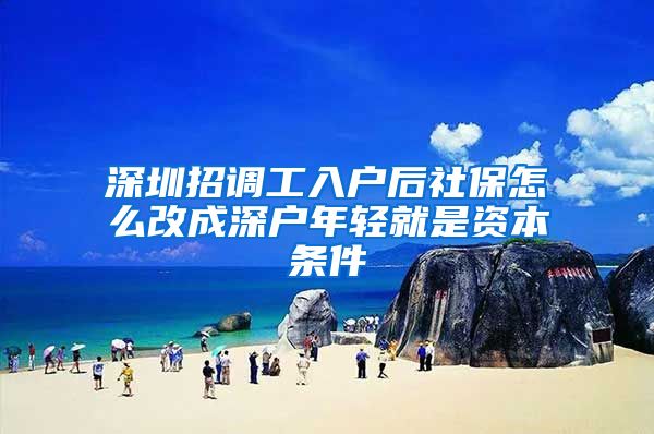 深圳招调工入户后社保怎么改成深户年轻就是资本条件
