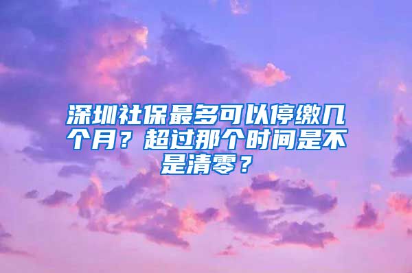 深圳社保最多可以停缴几个月？超过那个时间是不是清零？
