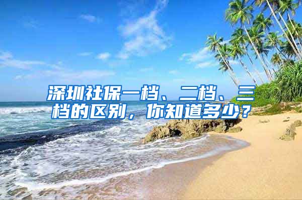 深圳社保一档、二档、三档的区别，你知道多少？