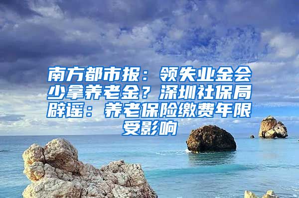 南方都市报：领失业金会少拿养老金？深圳社保局辟谣：养老保险缴费年限受影响