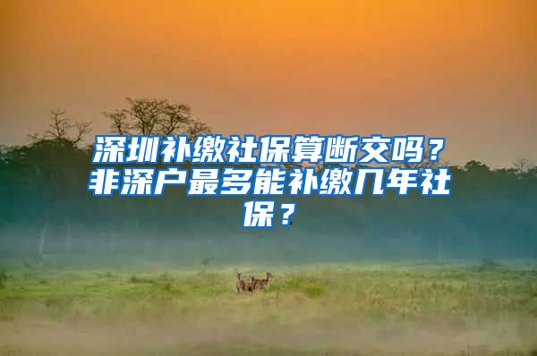 深圳补缴社保算断交吗？非深户最多能补缴几年社保？