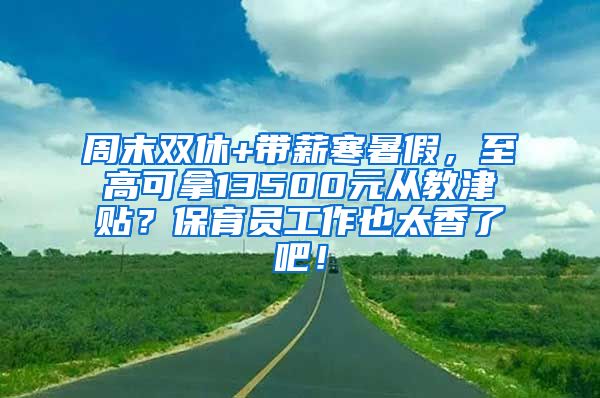 周末双休+带薪寒暑假，至高可拿13500元从教津贴？保育员工作也太香了吧！