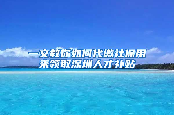 一文教你如何代缴社保用来领取深圳人才补贴