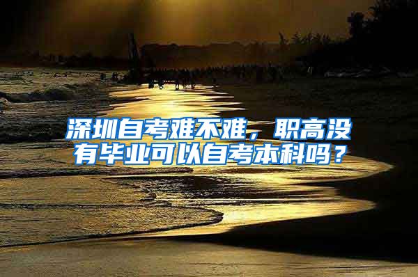 深圳自考难不难，职高没有毕业可以自考本科吗？
