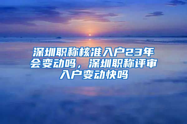 深圳职称核准入户23年会变动吗，深圳职称评审入户变动快吗