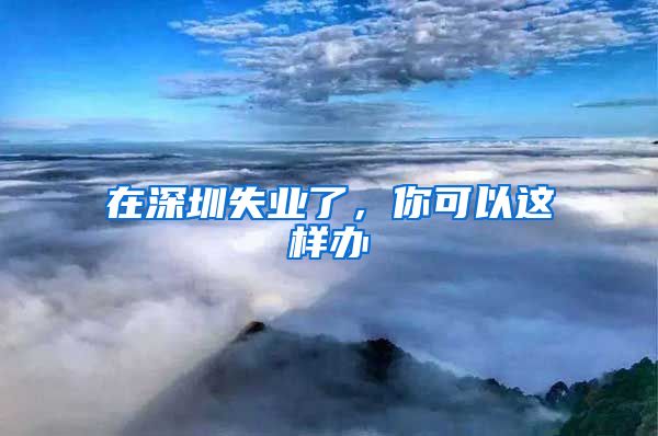 在深圳失业了，你可以这样办