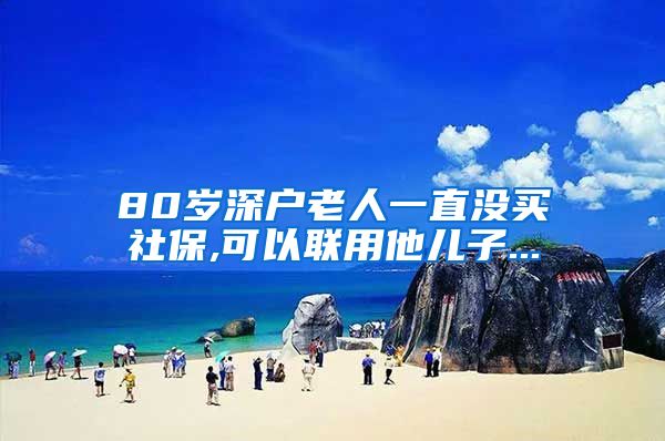 80岁深户老人一直没买社保,可以联用他儿子...