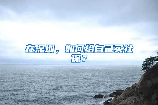 在深圳，如何给自己买社保？