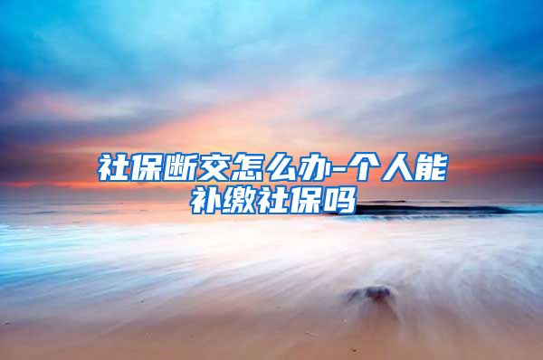 社保断交怎么办-个人能补缴社保吗
