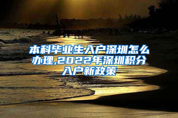 本科毕业生入户深圳怎么办理,2022年深圳积分入户新政策