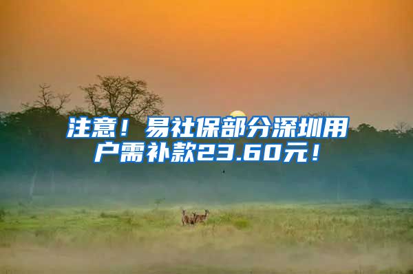 注意！易社保部分深圳用户需补款23.60元！