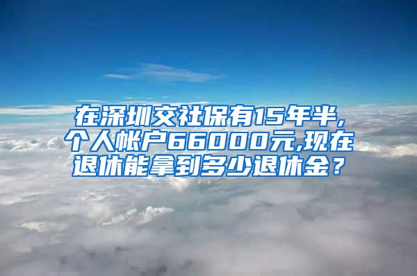 在深圳交社保有15年半,个人帐户66000元,现在退休能拿到多少退休金？