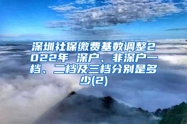 深圳社保缴费基数调整2022年 深户、非深户一档、二档及三档分别是多少(2)