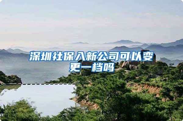 深圳社保入新公司可以变更一档吗