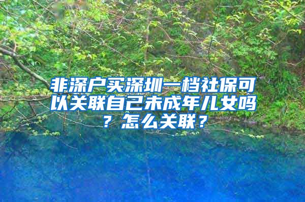 非深户买深圳一档社保可以关联自己未成年儿女吗？怎么关联？