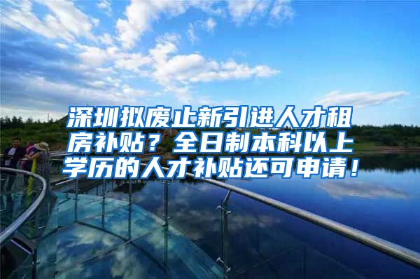 深圳拟废止新引进人才租房补贴？全日制本科以上学历的人才补贴还可申请！
