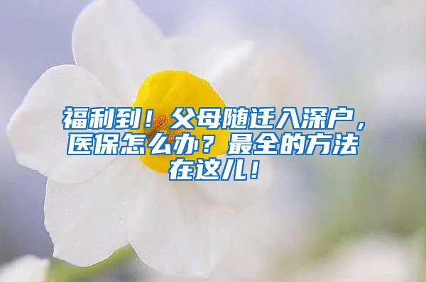 福利到！父母随迁入深户，医保怎么办？最全的方法在这儿！