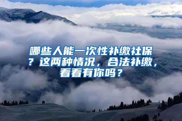 哪些人能一次性补缴社保？这两种情况，合法补缴，看看有你吗？