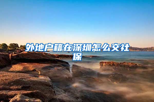 外地户籍在深圳怎么交社保