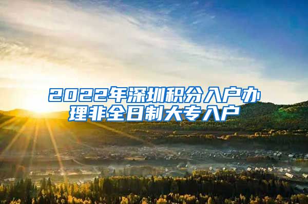 2022年深圳积分入户办理非全日制大专入户