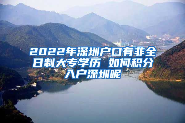 2022年深圳户口有非全日制大专学历 如何积分入户深圳呢