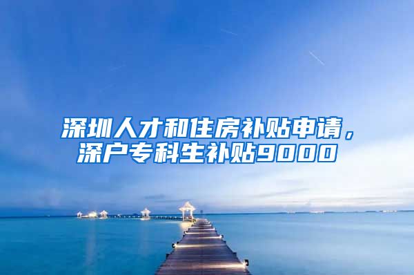 深圳人才和住房补贴申请，深户专科生补贴9000