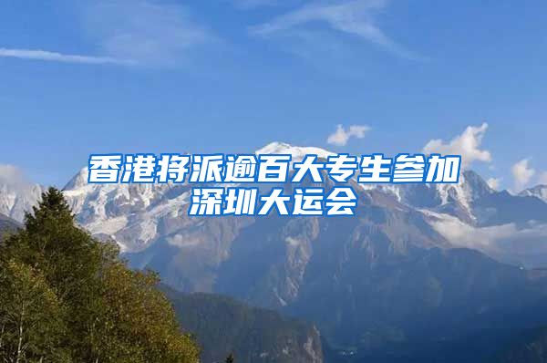 香港将派逾百大专生参加深圳大运会