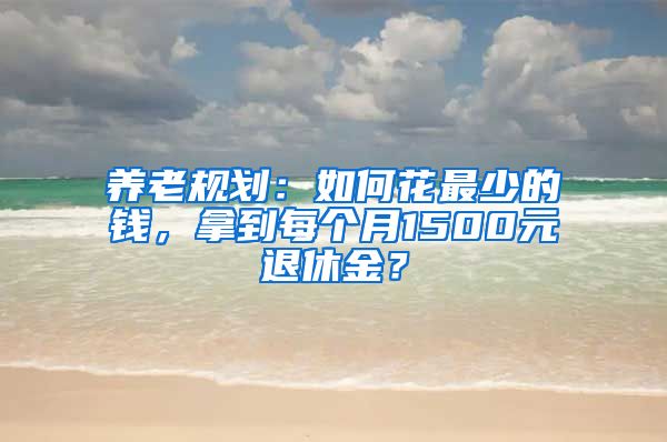 养老规划：如何花最少的钱，拿到每个月1500元退休金？