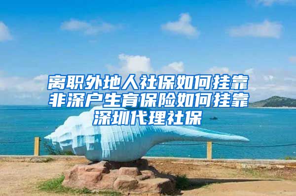 离职外地人社保如何挂靠非深户生育保险如何挂靠深圳代理社保